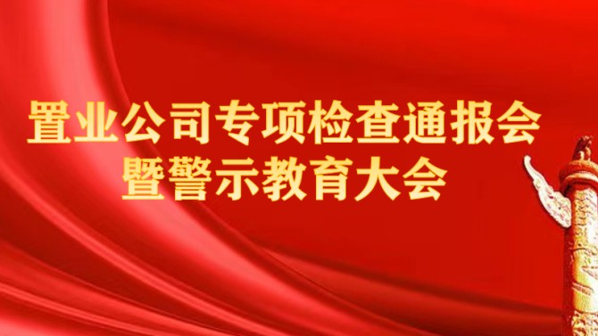 置業公司紀委召開專項檢查問題通報會暨警示教育大會
